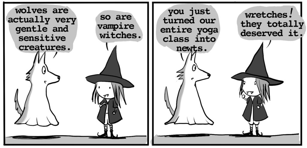 ghost wolf: wolves are actually gentle and sensitive creatures vampire witch: so are vampire witches ghost wolf: you just turned our entire yoga class into newts. Vampire Witch: wretches! they totally deserved it.