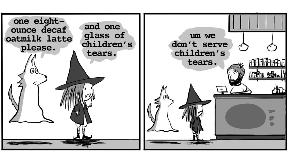 ghost wolf: One eight-ounce decaf oat milk latte please vampire witch: and one glass of children's tears barrista: um, we don't serve children's tears