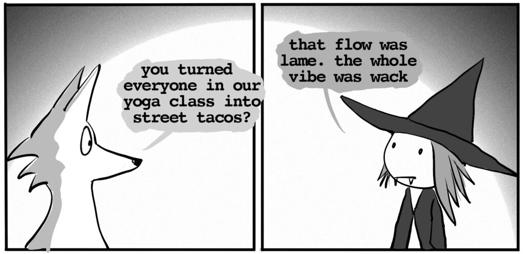 ghost wolf: you turned our entire yoga class into street tacos? vampire witch: that flow was lame. the whole vibe was wack