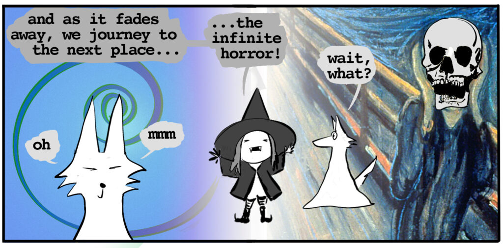 ghost wolf is blissful. ghost wolf: oh ghost wolf: mm vampire witch: and as that fades away, we journey to the next place...the infinite horror ghost wolf: what, what? behind him lurks the famous Edvard Munch "The Scream" painting, its face replaced by a screaming skull